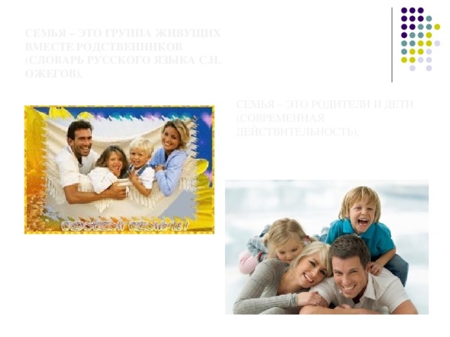 Семья – это группа живущих вместе родственников (словарь русского языка С.И. Ожегов).   Семья – это родители и дети (современная действительность).