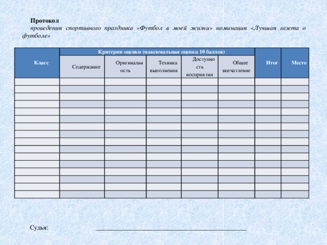 Протокол проведения спортивного праздника «Футбол в моей жизни» номинация «Лучшая газета о футболе» Класс Критерии оценки (максимальная оценка 10 баллов) Содержание   Оригинальность     Техника выполнения       Доступность восприятия         Общее впечатление Итог           Место                                                                                                                                                                                                                                   Судья: _______________________________________________