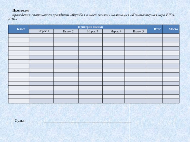 Протокол проведения спортивного праздника «Футбол в моей жизни» номинация «Компьютерная игра FIFA-2010» Класс Критерии оценки Игрок 1   Игрок 2     Игрок 3       Игрок 4         Игрок 5 Итог           Место                                                                                                                                                                                                                                   Судья: _______________________________________________