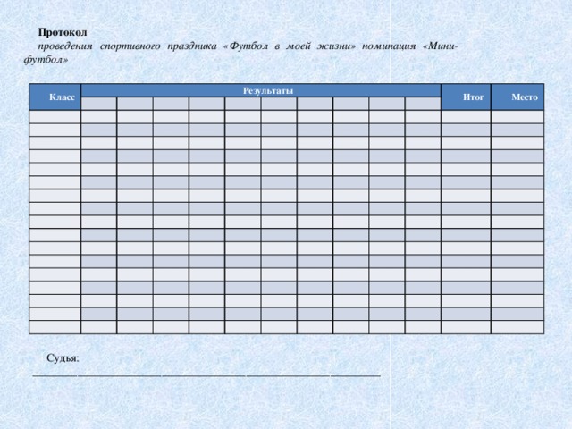 Протокол проведения спортивного праздника «Футбол в моей жизни» номинация «Мини-футбол» Класс Результаты                                                                                                                                 Итог                         Место                                                                                                                                                                                                                                                                                                                       Судья: ______________________________________________________________