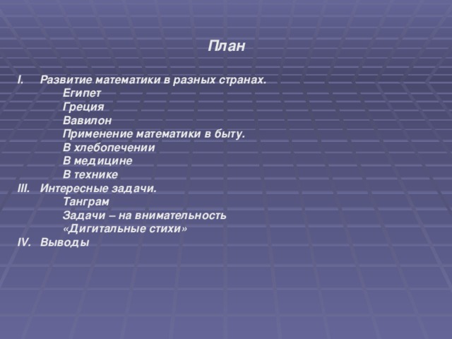 План  Развитие математики в разных странах.  Египет  Греция  Вавилон  Применение математики в быту.  Египет  Греция  Вавилон  Применение математики в быту.   В хлебопечении   В медицине   В технике Интересные задачи.   Танграм   Задачи – на внимательность   «Дигитальные стихи»