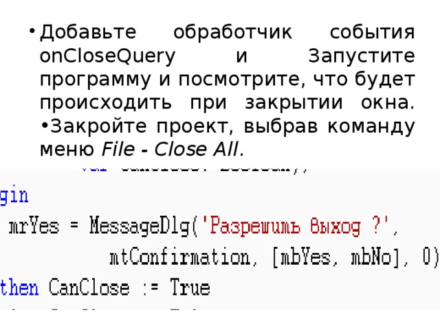 Добавьте обработчик события onCloseQuery и Запустите программу и посмотрите, что будет происходить при закрытии окна.  •Закройте проект, выбрав команду меню File - Close All .