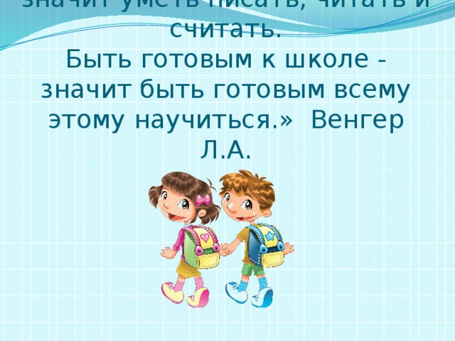 «Быть готовым к школе - не значит уметь писать, читать и считать.  Быть готовым к школе - значит быть готовым всему этому научиться.» Венгер Л.А.