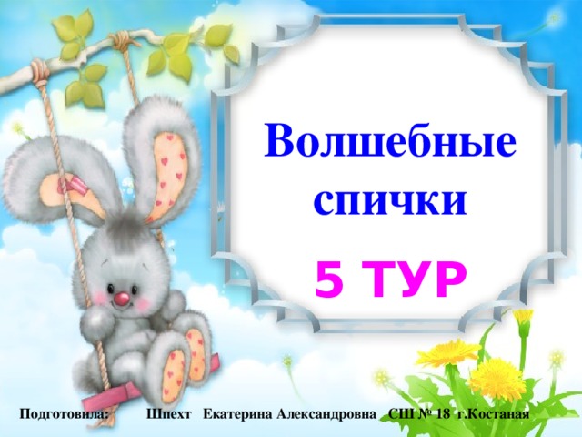 Волшебные спички 5 тур Подготовила: Шпехт Екатерина Александровна СШ № 18 г.Костаная