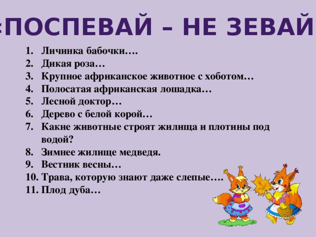 «Поспевай – не зевай!» Личинка бабочки…. Дикая роза… Крупное африканское животное с хоботом… 4. Полосатая африканская лошадка… Лесной доктор… Дерево с белой корой… 7. Какие животные строят жилища и плотины под водой? Зимнее жилище медведя. Вестник весны… Трава, которую знают даже слепые…. 11. Плод дуба…