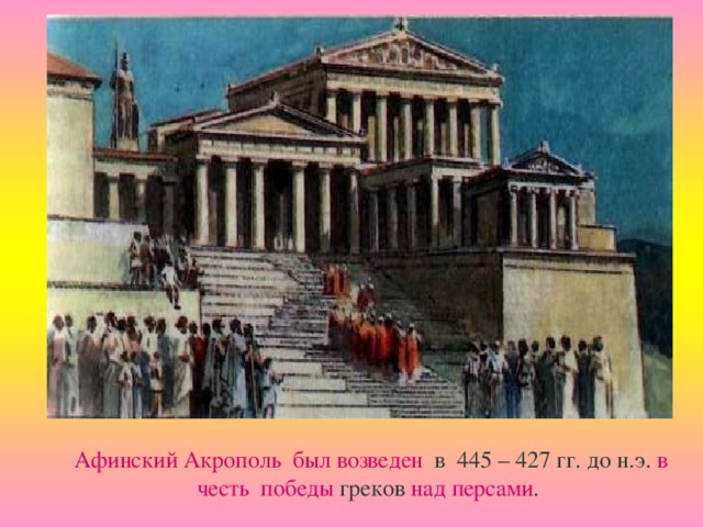 Афинский Акрополь был возведен в 445 – 427 гг. до н.э. в честь победы греков над персами .