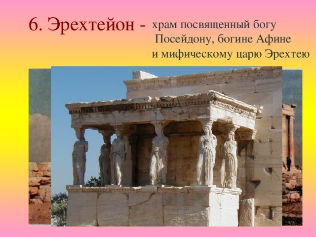6. Эрехтейон - храм посвященный богу  Посейдону, богине Афине и мифическому царю Эрехтею