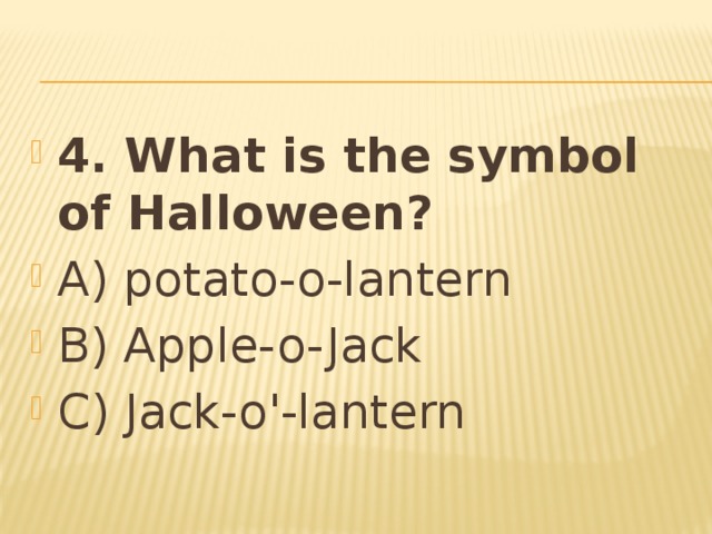 4. What is the symbol of Halloween? A) potato-o-lantern B) Apple-o-Jack C) Jack-o'-lantern