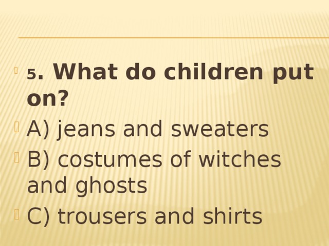 5 . What do children put on? A) jeans and sweaters B) costumes of witches and ghosts C) trousers and shirts