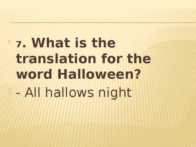 7 . What is the translation for the word Halloween? - All hallows night