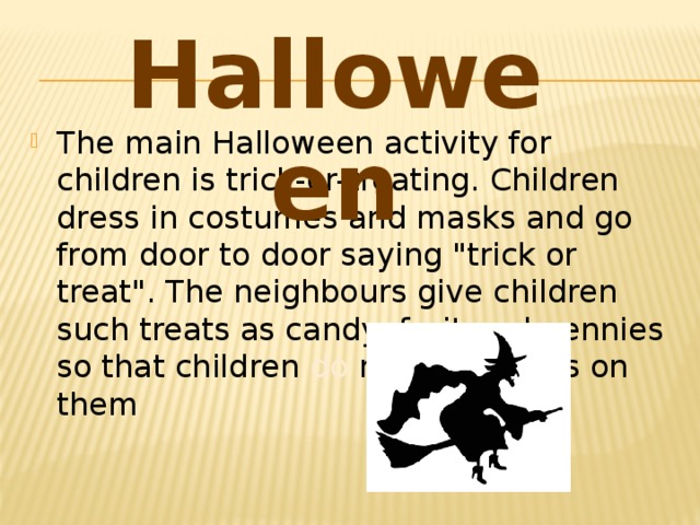 Halloween The main Halloween activity for children is trick-or-treating. Children dress in costumes and masks and go from door to door saying 