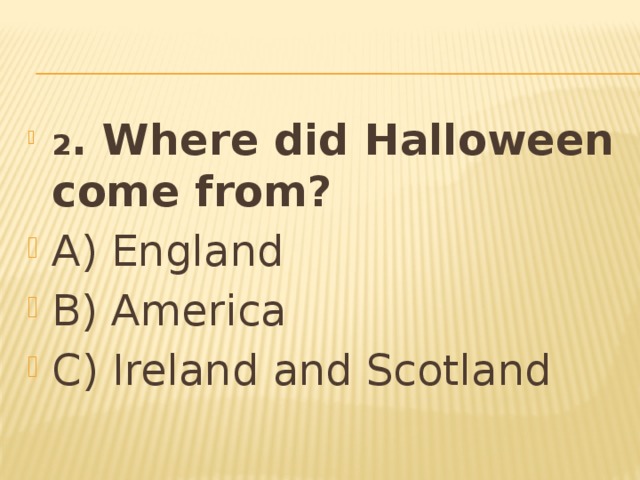 2 . Where did Halloween come from? A) England B) America C) Ireland and Scotland