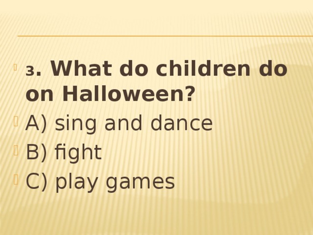 3 . What do children do on Halloween? A) sing and dance B) fight C) play games