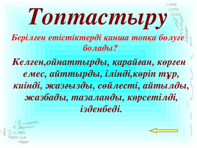 Топтастыру Берілген етістіктерді қанша топқа бөлуге болады?  Келген,ойнаттырды, қарайған, көрген емес, айттырды, ілінді,көріп тұр, киінді, жазғызды, сөйлесті, айтылды, жазбады, тазаланды, көрсетілді, ізденбеді.