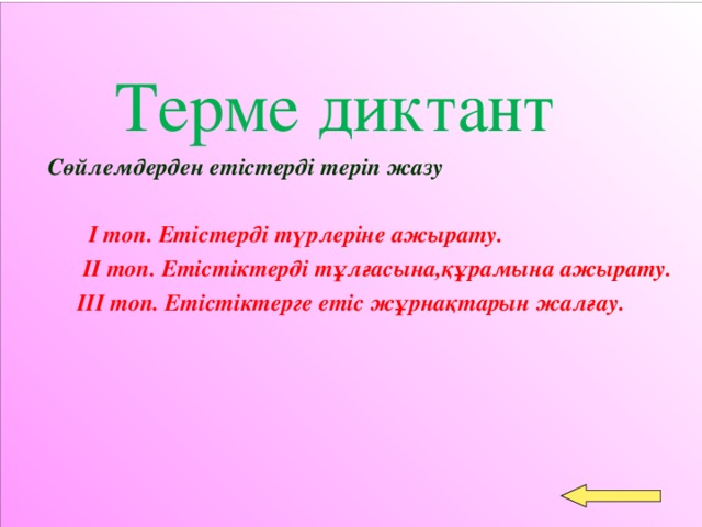 Терме диктант  Сөйлемдерден етістерді теріп жазу   І топ. Етістерді түрлеріне ажырату.  ІІ топ. Етістіктерді тұлғасына,құрамына ажырату.  ІІІ топ. Етістіктерге етіс жұрнақтарын жалғау.