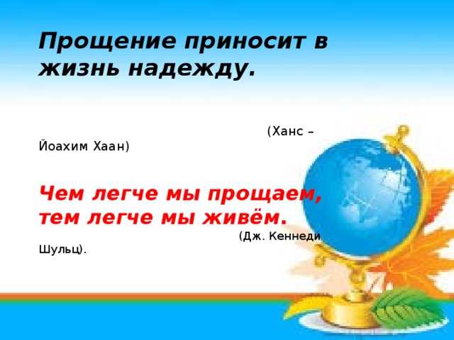 Прощение приносит в жизнь надежду.    (Ханс – Йоахим Хаан)   Чем легче мы прощаем, тем легче мы живём .  (Дж. Кеннеди Шульц).