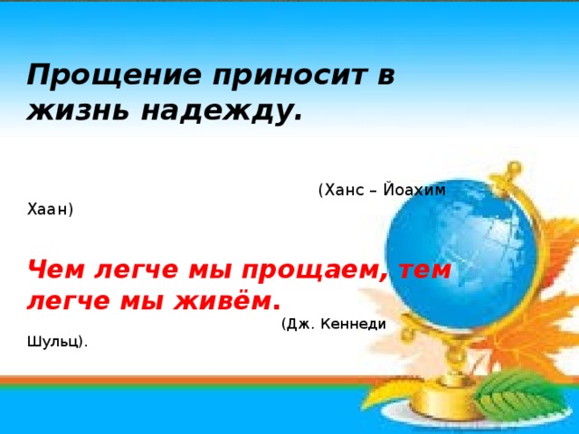 Прощение приносит в жизнь надежду.    (Ханс – Йоахим Хаан)   Чем легче мы прощаем, тем легче мы живём .  (Дж. Кеннеди Шульц).