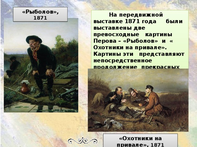 «Рыболов», 1871  На передвижной выставке 1871 года были выставлены две превосходные картины Перова – «Рыболов» и « Охотники на привале». Картины эти представляют непосредственное продолжение прекрасных жанровых сюжетов. «Охотники на привале», 1871