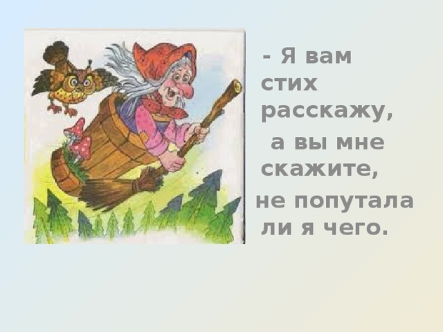 - Я вам стих расскажу,  а вы мне скажите,  не попутала ли я чего. 