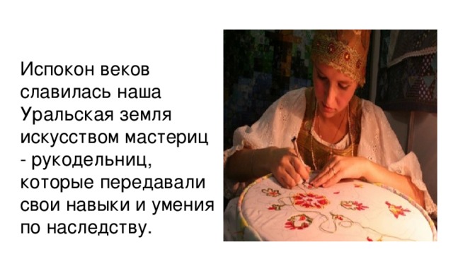 Испокон веков славилась наша Уральская земля искусством мастериц - рукодельниц, которые передавали свои навыки и умения по наследству.