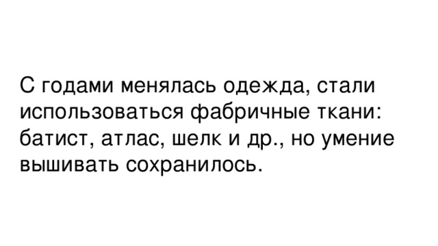 С годами менялась одежда, стали использоваться фабричные ткани: батист, атлас, шелк и др., но умение вышивать сохранилось.