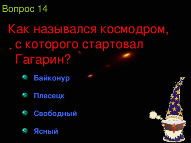 Вопрос 14 Как назывался космодром, с которого стартовал Гагарин?  Байконур  Плесецк  Свободный  Ясный