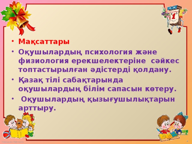 Мақсаттары Оқушылардың психология және физиология ерекшелектеріне сәйкес топтастырылған әдістерді қолдану. Қазақ тілі сабақтарында оқушылардың білім сапасын көтеру.  Оқушылардың қызығушылықтарын арттыру.