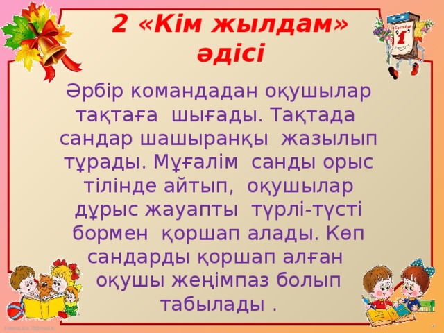 2 «Кім жылдам» әдісі Әрбір командадан оқушылар тақтаға шығады. Тақтада сандар шашыранқы жазылып тұрады. Мұғалім санды орыс тілінде айтып, оқушылар дұрыс жауапты түрлі-түсті бормен қоршап алады. Көп сандарды қоршап алған оқушы жеңімпаз болып табылады .