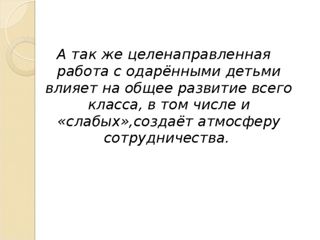 А так же целенаправленная работа с одарёнными детьми влияет на общее развитие всего класса, в том числе и «слабых»,создаёт атмосферу сотрудничества.