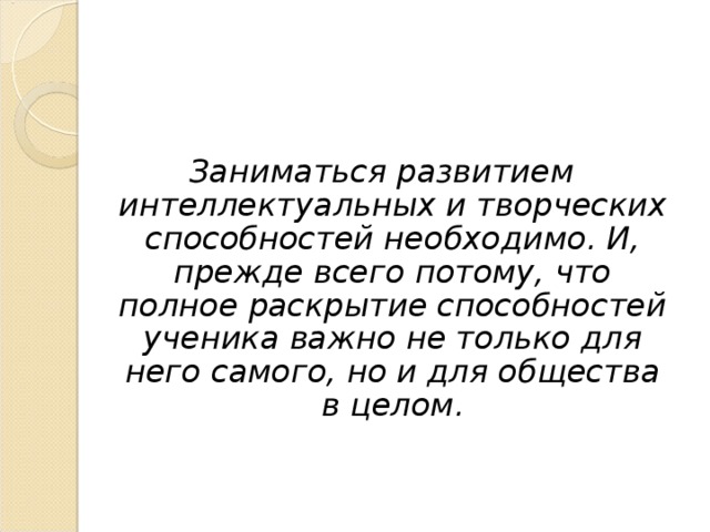 Заниматься развитием интеллектуальных и творческих способностей необходимо. И, прежде всего потому, что полное раскрытие способностей ученика важно не только для него самого, но и для общества в целом.