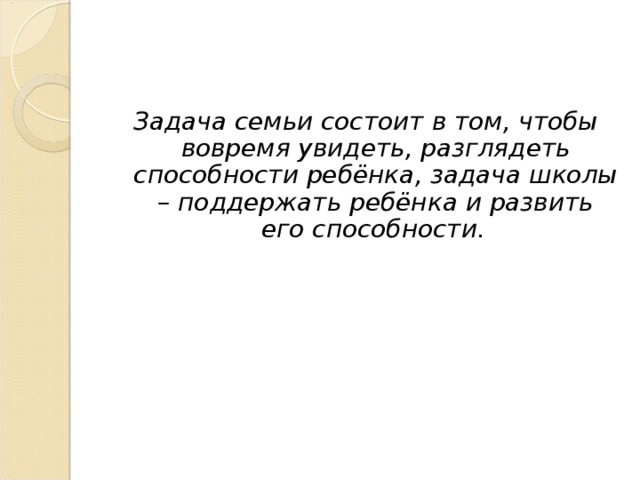 Задача семьи состоит в том, чтобы вовремя увидеть, разглядеть способности ребёнка, задача школы – поддержать ребёнка и развить его способности.