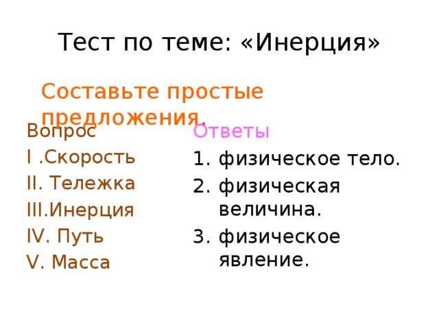 Тест по теме: «Инерция» Составьте простые предложения .   Вопрос Ответы I .Скорость физическое тело. II. Тележка физическая величина. физическое явление. III.Инерция IV. Путь V. Масса