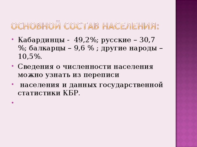 Кабардинцы - 49,2%; русские – 30,7 %; балкарцы – 9,6 % ; другие народы – 10,5%. Сведения о численности населения можно узнать из переписи  населения и данных государственной статистики КБР.  