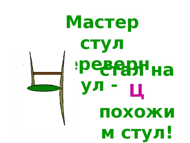 Мастер стул перевернул - стал на Ц похожим стул!