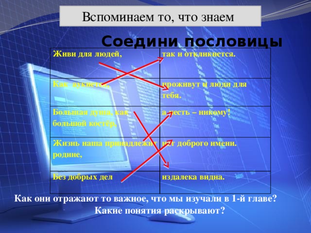 Вспоминаем то, что знаем Соедини пословицы Живи для людей, так и откликнется. Как аукнется,   проживут и люди для тебя. Большая душа, как большой костёр,     а честь – никому! Жизнь наша принадлежит родине,   Без добрых дел нет доброго имени. издалека видна.   Как они отражают то важное, что мы изучали в 1-й главе? Какие понятия раскрывают?