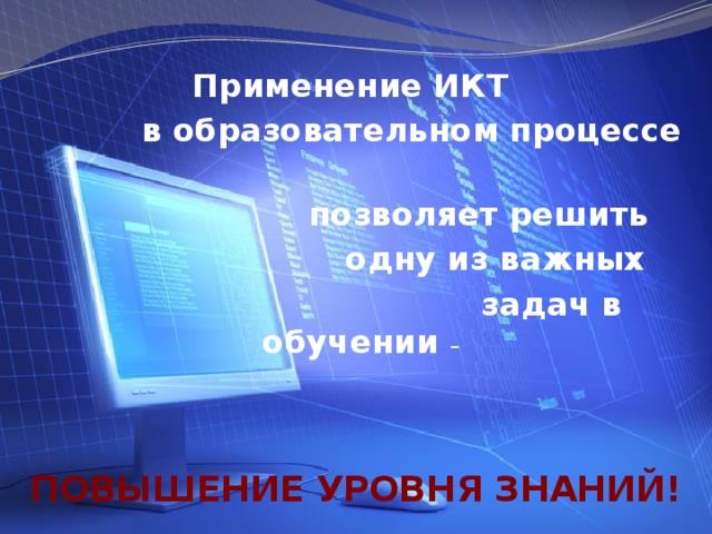 Применение ИКТ  в образовательном процессе  позволяет решить  одну из важных  задач в обучении –   ПОВЫШЕНИЕ УРОВНЯ ЗНАНИЙ!