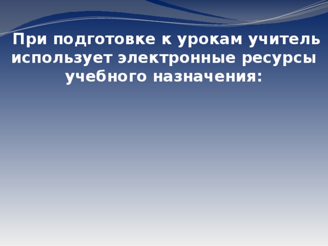 При подготовке к урокам учитель использует электронные ресурсы учебного назначения: