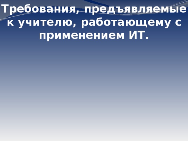 владеть основами работы на компьютере иметь навыки работы с мультимедийными владеть основами работы в Интернет Требования, предъявляемые к учителю, работающему с применением ИТ.