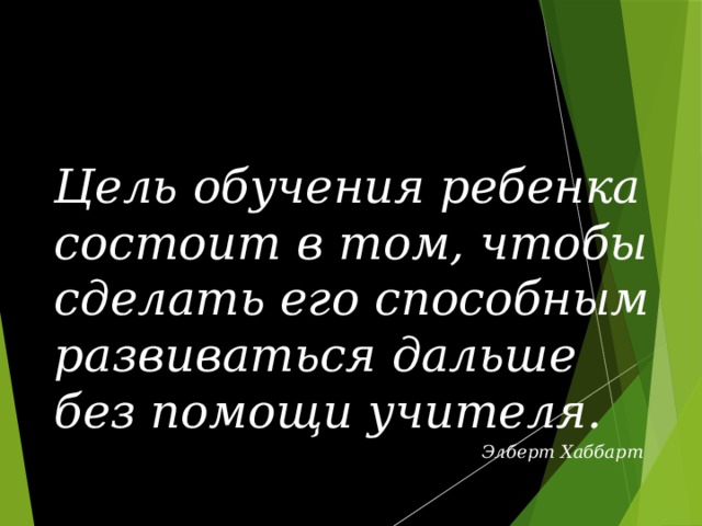 Цель обучения ребенка состоит в том, чтобы  сделать его способным развиваться дальше  без помощи учителя.   Элберт Хаббарт