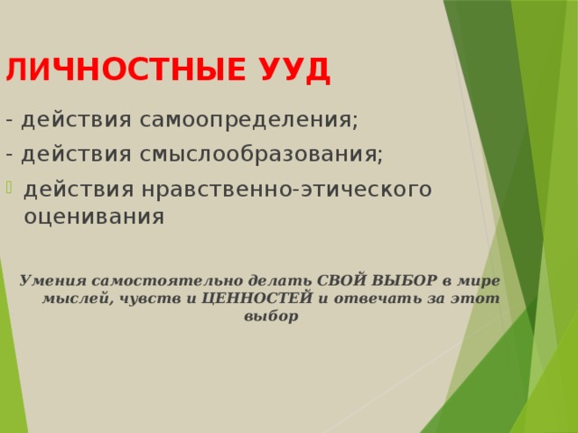 ЛИ ЧНОСТНЫЕ УУД - действия самоопределения; - действия смыслообразования; действия нравственно-этического оценивания Умения самостоятельно делать СВОЙ ВЫБОР в мире мыслей, чувств и ЦЕННОСТЕЙ и отвечать за этот выбор  