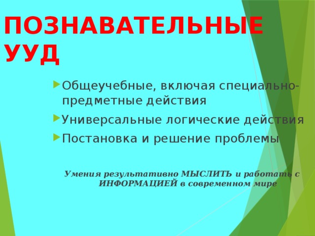 ПОЗНАВАТЕЛЬНЫЕ УУД Общеучебные, включая специально-предметные действия  Универсальные логические действия Постановка и решение проблемы Умения результативно МЫСЛИТЬ и работать с ИНФОРМАЦИЕЙ в современном мире