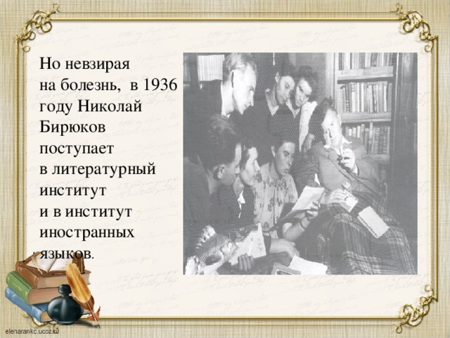 Но невзирая на болезнь, в 1936 году Николай Бирюков поступает в литературный институт и в институт иностранных языков .