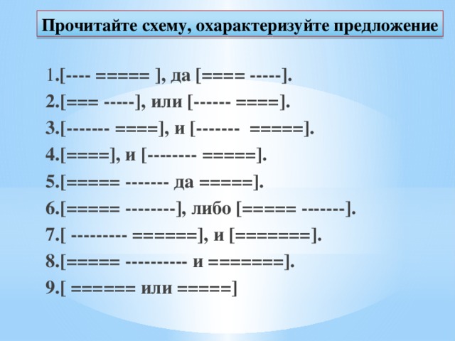 Прочитайте схему, охарактеризуйте предложение  1 .[---- ===== ], да [==== -----].  2.[=== -----], или [------ ====].   3.[------- ====], и [-------  =====].   4.[====], и [-------- =====].   5.[===== ------- да =====].   6.[===== --------], либо [===== -------].   7.[ --------- ======], и [=======].   8.[===== ---------- и =======].   9.[ ====== или =====]