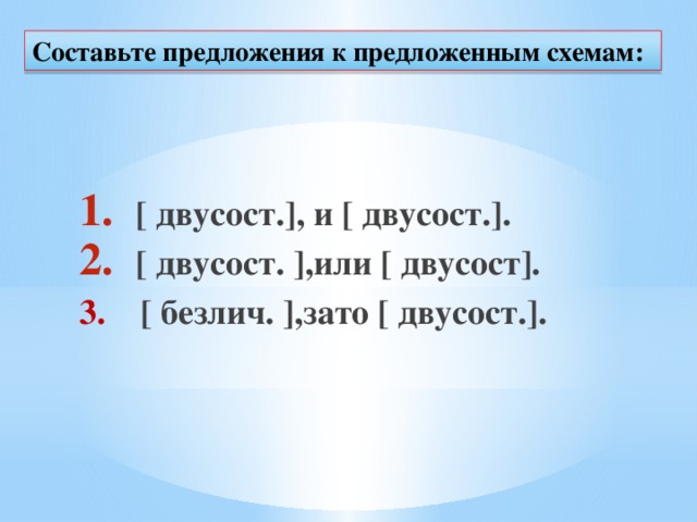 Составьте предложения к предложенным схемам: [ двусост.], и [ двусост.]. [ двусост. ],или [ двусост]. 3. [ безлич. ],зато [ двусост.].