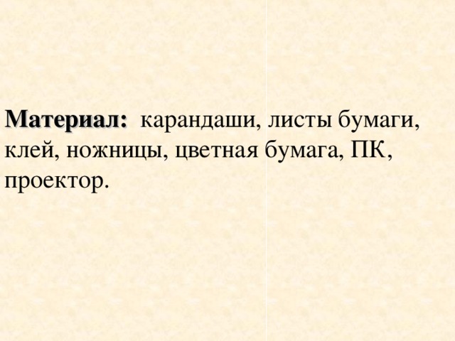 Материал:   карандаши, листы бумаги, клей, ножницы, цветная бумага, ПК, проектор.