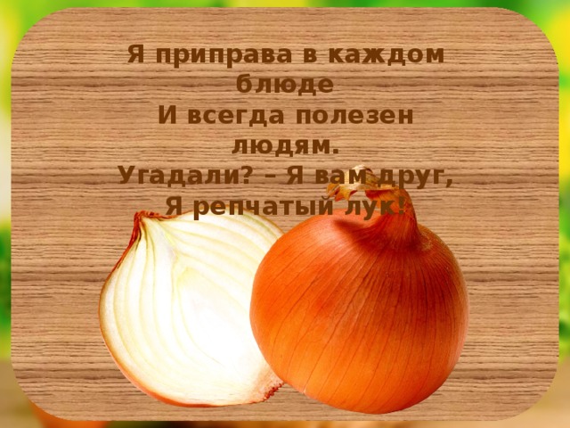 Я приправа в каждом блюде И всегда полезен людям. Угадали? – Я вам друг, Я репчатый лук!