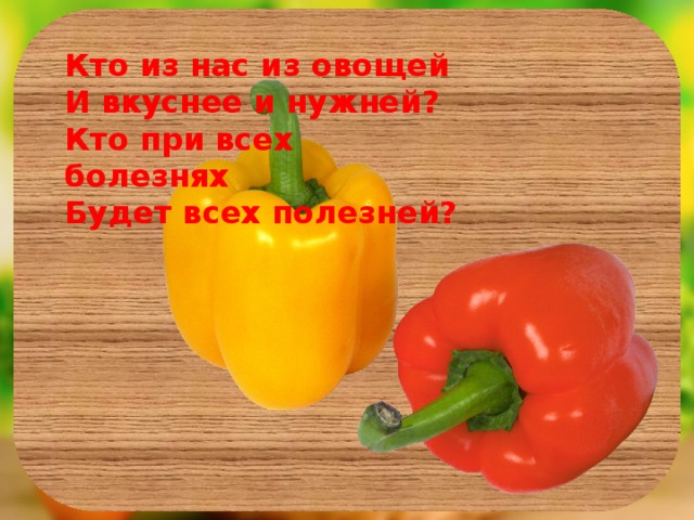 Кто из нас из овощей И вкуснее и нужней? Кто при всех болезнях Будет всех полезней?