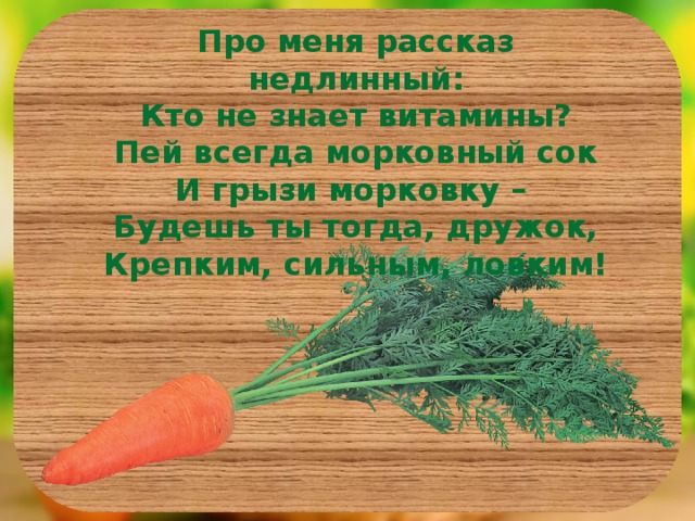 Про меня рассказ недлинный: Кто не знает витамины? Пей всегда морковный сок И грызи морковку – Будешь ты тогда, дружок, Крепким, сильным, ловким!