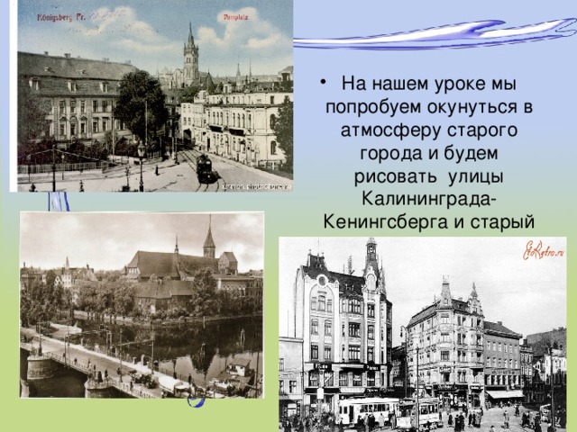 На нашем уроке мы попробуем окунуться в атмосферу старого города и будем рисовать улицы Калининграда-Кенингсберга и старый трамвайчик.