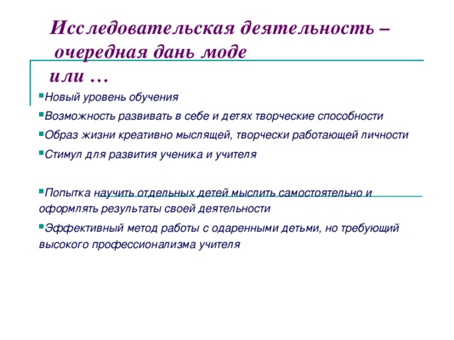 Исследовательская деятельность –  очередная дань моде  или … Новый уровень обучения Возможность развивать в себе и детях творческие способности Образ жизни креативно мыслящей, творчески работающей личности Стимул для развития ученика и учителя